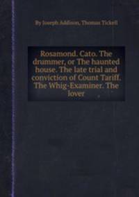 Rosamond. Cato. The drummer, or The haunted house. The late trial and conviction of Count Tariff. The Whig-Examiner. The lover