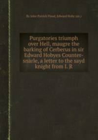 Purgatories triumph over Hell, maugre the barking of Cerberus in sir Edward Hobyes Counter-snarle, a letter to the sayd knight from I. R.