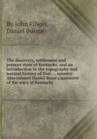 The discovery, settlement and present state of Kentucky, and an introduction to the topography and natural history of that ... country. Also colonel Daniel Boon`s narrative of the wars of Kentucky