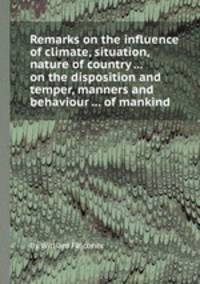 Remarks on the influence of climate, situation, nature of country ... on the disposition and temper, manners and behaviour ... of mankind