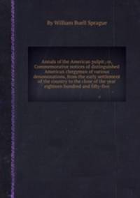 Annals of the American pulpit; or, Commemorative notices of distinguished American clergymen of various denominations, from the early settlement of the country to the close of the year eighteen hundred and fifty-five