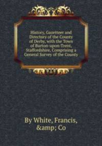 History, Gazetteer and Directory of the County of Derby, with the Town of Burton-upon-Trent, Staffordshire, Comprising a General Survey of the County