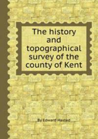 The history and topographical survey of the county of Kent