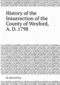 History of the Insurrection of the County of Wexford, A. D. 1798