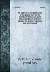 An address to the gentlemen of the grand-jury for the county of Oxford, on their late presentment of a libel against his majesty`s person and government
