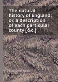The natural history of England; or, a description of each particular county [&c.].