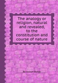 The analogy or religion, natural and revealed, to the constitution and course of nature