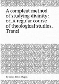 A compleat method of studying divinity: or, A regular course of theological studies. Transl