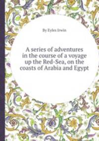 A series of adventures in the course of a voyage up the Red-Sea, on the coasts of Arabia and Egypt