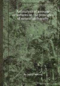 An analysis of a course of lectures on the principles of natural philosophy
