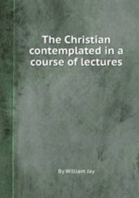 The Christian contemplated in a course of lectures