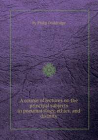 A course of lectures on the principal subjects in pneumatology, ethics, and divinity