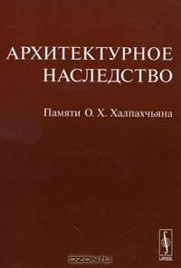 Архитектурное наследство. Памяти О. Х. Халпахчьяна