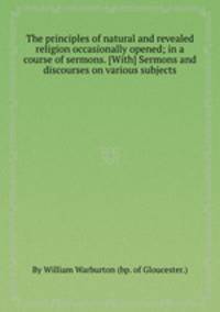 The principles of natural and revealed religion occasionally opened; in a course of sermons. [With] Sermons and discourses on various subjects