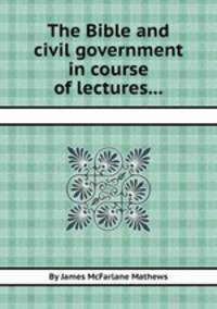 The Bible and civil government in course of lectures...