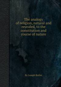 The analogy of religion, natural and revealed, to the constitution and course of nature