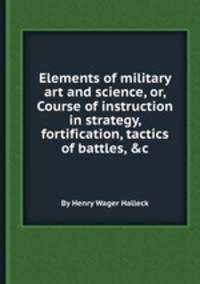Elements of military art and science, or, Course of instruction in strategy, fortification, tactics of battles, &c