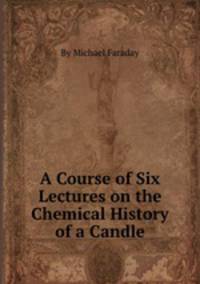 A Course of Six Lectures on the Chemical History of a Candle