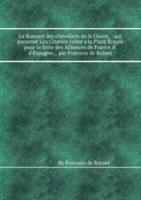 Le Romant des chevaliers de la Gloire... qui parurent aux Courses faites а la Place Royale pour la feste des Alliances de France & d`Espagne... par Franзois de Rosset