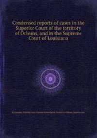 Condensed reports of cases in the Superior Court of the territory of Orleans, and in the Supreme Court of Louisiana