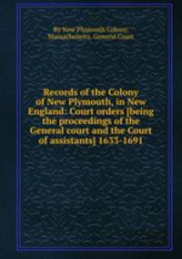 Records of the Colony of New Plymouth, in New England: Court orders [being the proceedings of the General court and the Court of assistants] 1633-1691