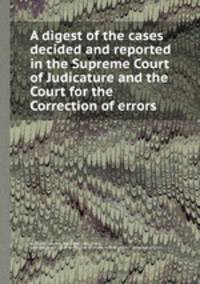 A digest of the cases decided and reported in the Supreme Court of Judicature and the Court for the Correction of errors