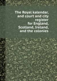 The Royal kalendar, and court and city register for England, Scotland, Ireland, and the colonies