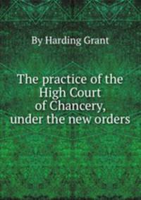 The practice of the High Court of Chancery, under the new orders