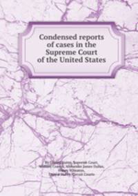 Condensed reports of cases in the Supreme Court of the United States