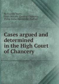 Cases argued and determined in the High Court of Chancery
