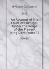 An Account of the Court of Portugal, Under the Reign of the Present King Dom Pedro II.