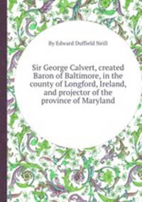 Sir George Calvert, created Baron of Baltimore, in the county of Longford, Ireland, and projector of the province of Maryland