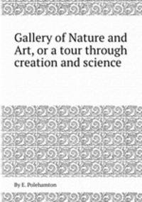 Gallery of Nature and Art, or a tour through creation and science