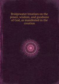 Bridgewater treatises on the power, wisdom, and goodness of God, as manifested in the creation
