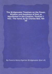 The Bridgewater Treatises on the Power, Wisdom and Goodness of God, as Manifested in the Creation. Treatise I-VIII.: The hand, by Sir Charles Bell. 4th ed