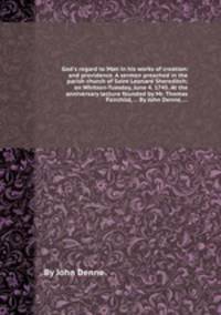 God`s regard to Man in his works of creation: and providence. A sermon preached in the parish church of Saint Leonard Shoreditch; on Whitson-Tuesday, June 4. 1745. At the anniversary lecture founded by Mr. Thomas Fairchild, ... By John Denne, ...