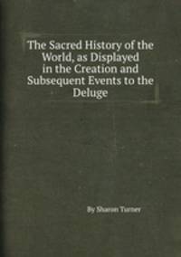 The Sacred History of the World, as Displayed in the Creation and Subsequent Events to the Deluge