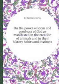 On the power wisdom and goodness of God as manifested in the creation of animals and in their history habits and instincts