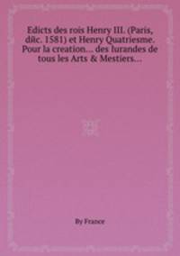 Edicts des rois Henry III. (Paris, dйc. 1581) et Henry Quatriesme. Pour la creation... des Iurandes de tous les Arts & Mestiers...