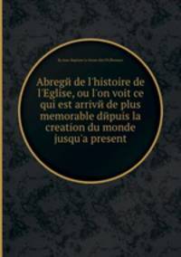 Abrege de l'histoire de l'Eglise, ou l'on voit ce qui est arrive de plus memorable depuis la creation du monde jusqu'а present