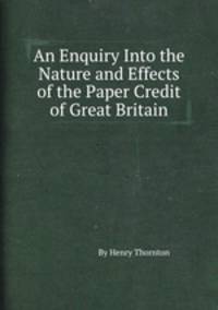 An Enquiry Into the Nature and Effects of the Paper Credit of Great Britain