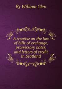 A treatise on the law of bills of exchange, promissory notes, and letters of credit in Scotland
