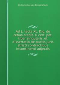 Ad L. lecta XL. Dig. de rebus credit. si cert. pet. liber singularis, et dissertatio de pactis juris stricti contractibus incontinenti adjectis