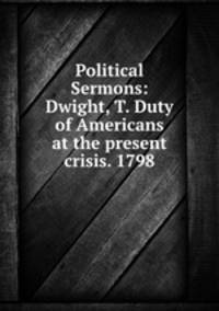 Political Sermons: Dwight, T. Duty of Americans at the present crisis. 1798