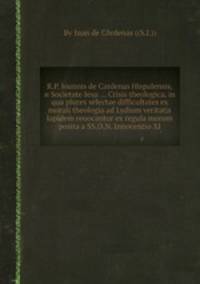 R.P. Ioannis de Cardenas Hispalensis, и Societate Iesu ... Crisis theologica, in qua plures selectae difficultates ex morali theologia ad Lydium veritatis lapidem reuocantur ex regula morum posita a SS.D.N. Innocentio XI