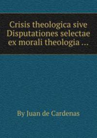 Crisis theologica sive Disputationes selectae ex morali theologia ...