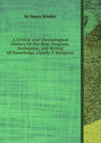 A Critical and Chronological History Of The Rise, Progress, Declension, and Rivival Of Knowledge, Chiefly Y Religious