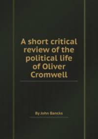 A short critical review of the political life of Oliver Cromwell