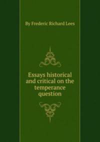 Essays historical and critical on the temperance question