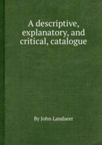 A descriptive, explanatory, and critical, catalogue